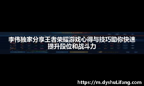 李伟独家分享王者荣耀游戏心得与技巧助你快速提升段位和战斗力